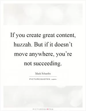 If you create great content, huzzah. But if it doesn’t move anywhere, you’re not succeeding Picture Quote #1