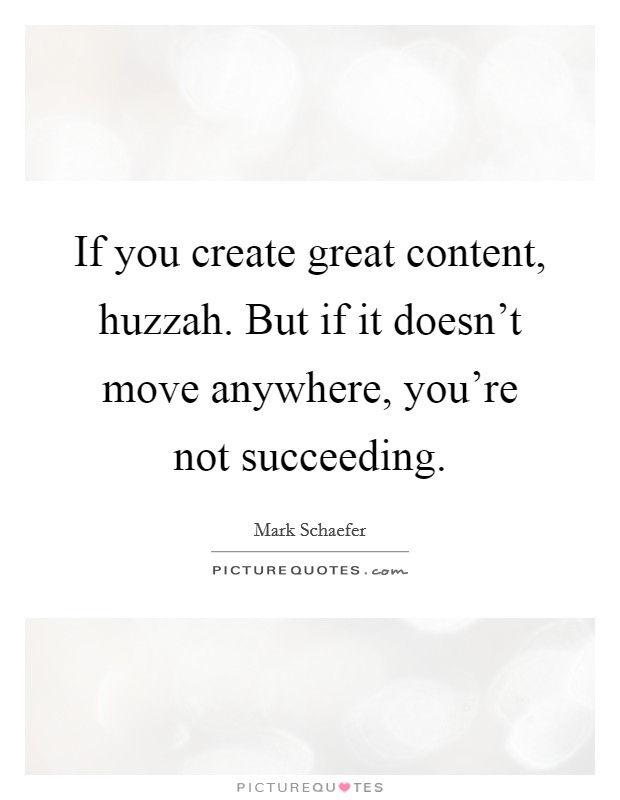 If you create great content, huzzah. But if it doesn't move anywhere, you're not succeeding. Picture Quote #1