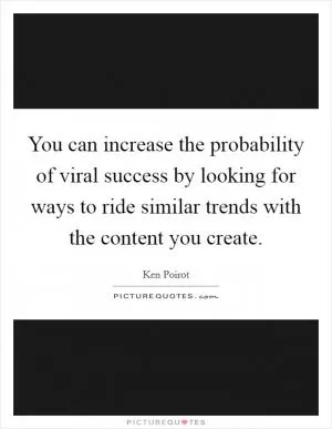 You can increase the probability of viral success by looking for ways to ride similar trends with the content you create Picture Quote #1
