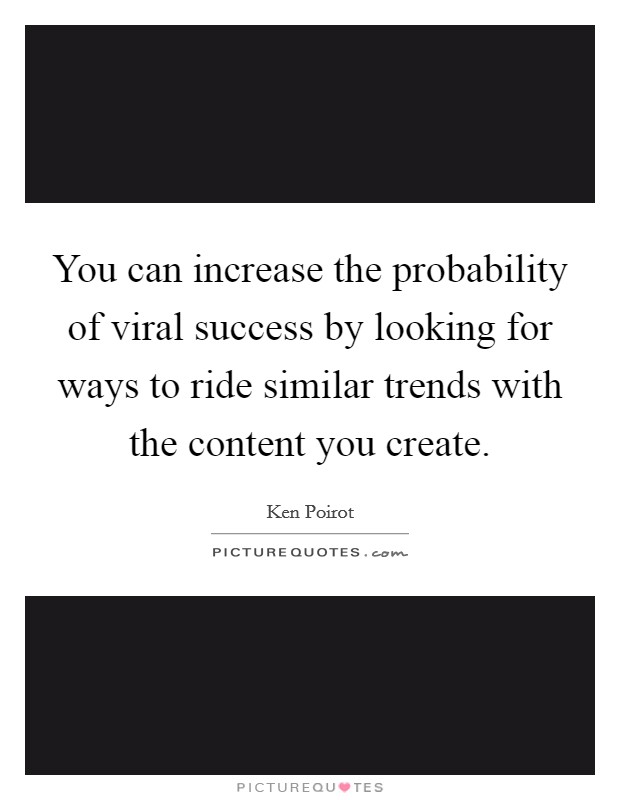 You can increase the probability of viral success by looking for ways to ride similar trends with the content you create. Picture Quote #1