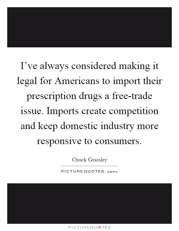 I've always considered making it legal for Americans to import their prescription drugs a free-trade issue. Imports create competition and keep domestic industry more responsive to consumers. Picture Quote #1