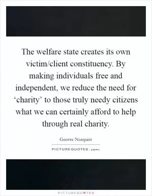 The welfare state creates its own victim/client constituency. By making individuals free and independent, we reduce the need for ‘charity’ to those truly needy citizens what we can certainly afford to help through real charity Picture Quote #1