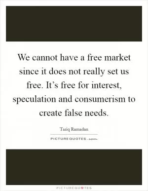 We cannot have a free market since it does not really set us free. It’s free for interest, speculation and consumerism to create false needs Picture Quote #1