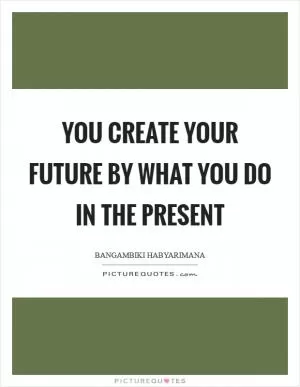 You create your future by what you do in the present Picture Quote #1