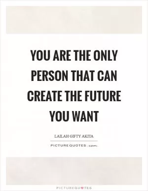 You are the only person that can create the future you want Picture Quote #1