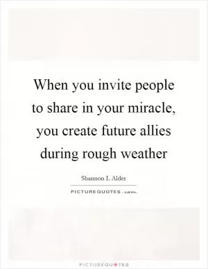 When you invite people to share in your miracle, you create future allies during rough weather Picture Quote #1