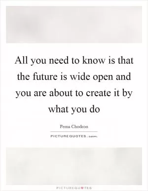 All you need to know is that the future is wide open and you are about to create it by what you do Picture Quote #1