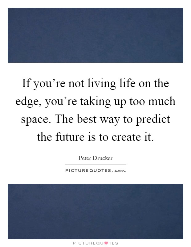 If you're not living life on the edge, you're taking up too much space. The best way to predict the future is to create it. Picture Quote #1