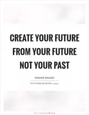 Create your future from your future not your past Picture Quote #1