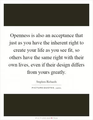 Openness is also an acceptance that just as you have the inherent right to create your life as you see fit, so others have the same right with their own lives, even if their design differs from yours greatly Picture Quote #1