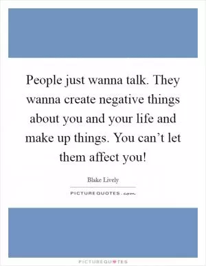 People just wanna talk. They wanna create negative things about you and your life and make up things. You can’t let them affect you! Picture Quote #1