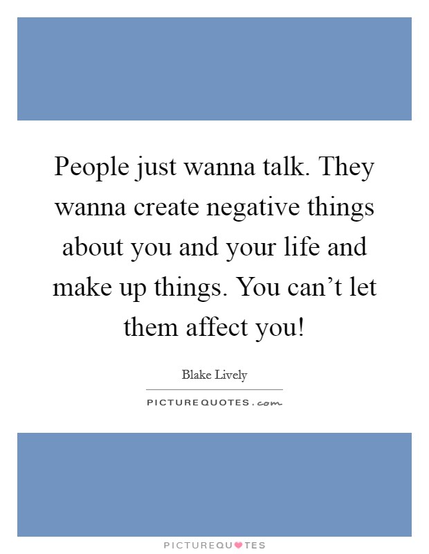 People just wanna talk. They wanna create negative things about you and your life and make up things. You can't let them affect you! Picture Quote #1