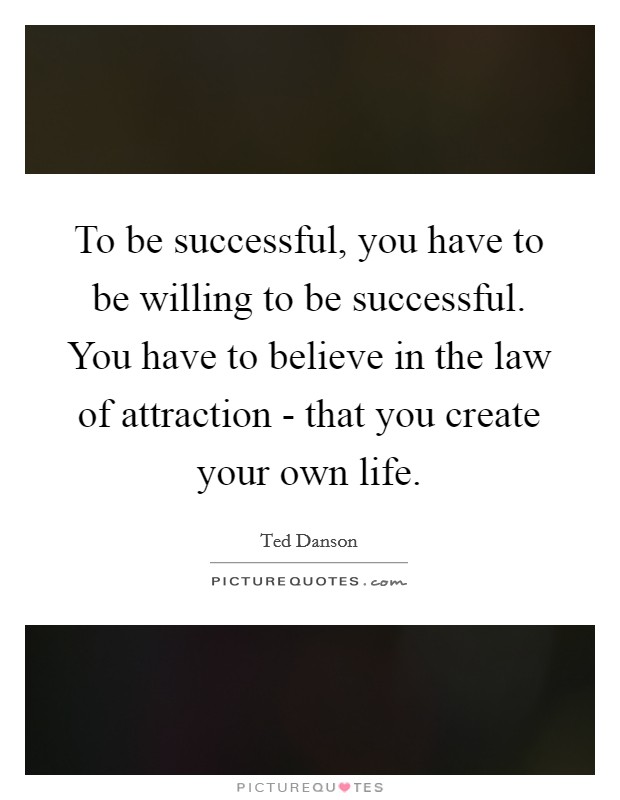 To be successful, you have to be willing to be successful. You have to believe in the law of attraction - that you create your own life. Picture Quote #1