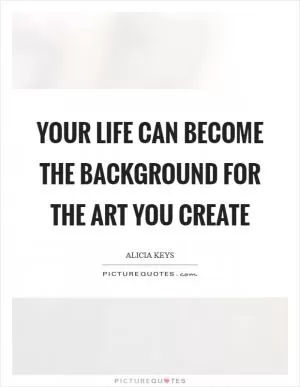 Your life can become the background for the art you create Picture Quote #1