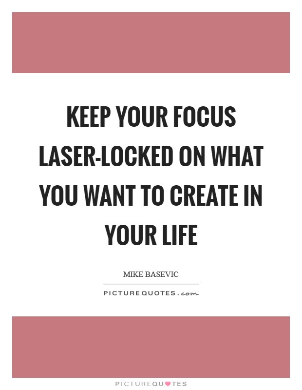 Keep your focus laser-locked on what you want to create in your life Picture Quote #1