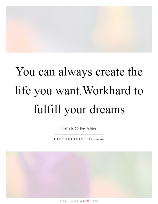 You can always create the life you want.Workhard to fulfill your dreams Picture Quote #1