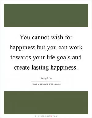 You cannot wish for happiness but you can work towards your life goals and create lasting happiness Picture Quote #1