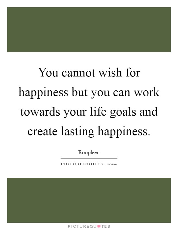 You cannot wish for happiness but you can work towards your life goals and create lasting happiness. Picture Quote #1