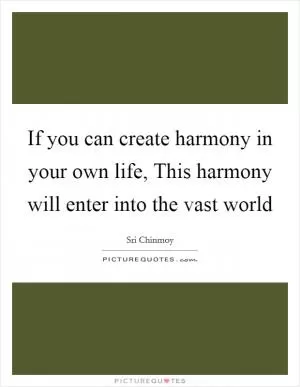If you can create harmony in your own life, This harmony will enter into the vast world Picture Quote #1