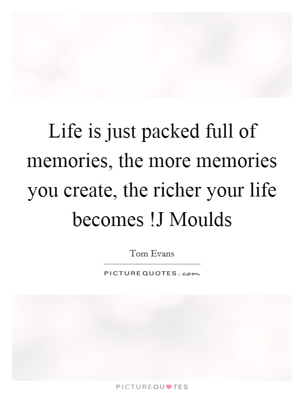 Life is just packed full of memories, the more memories you create, the richer your life becomes !J Moulds Picture Quote #1