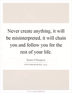Never create anything, it will be misinterpreted, it will chain you and follow you for the rest of your life Picture Quote #1