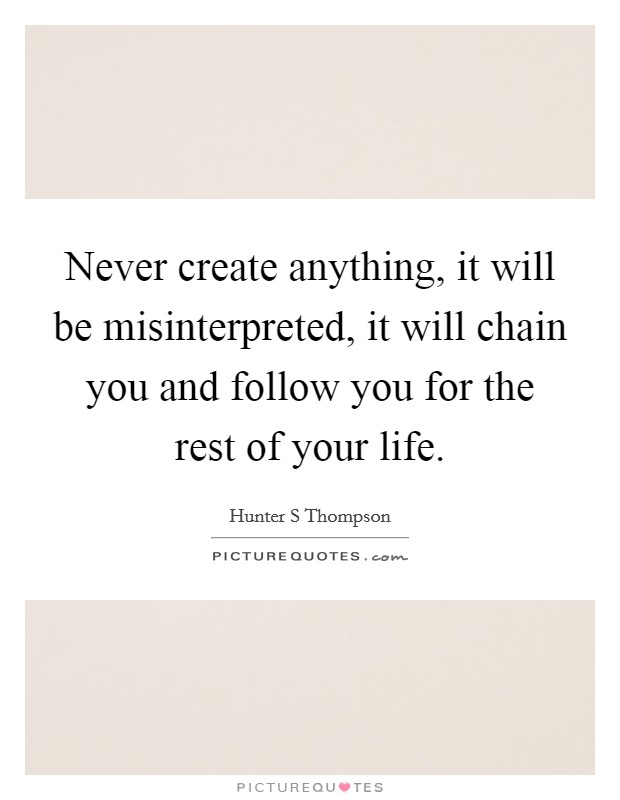 Never create anything, it will be misinterpreted, it will chain you and follow you for the rest of your life. Picture Quote #1