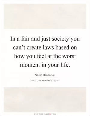 In a fair and just society you can’t create laws based on how you feel at the worst moment in your life Picture Quote #1