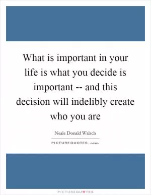 What is important in your life is what you decide is important -- and this decision will indelibly create who you are Picture Quote #1