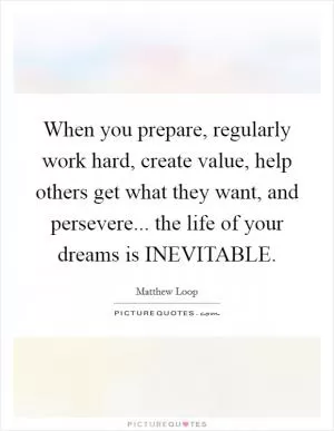 When you prepare, regularly work hard, create value, help others get what they want, and persevere... the life of your dreams is INEVITABLE Picture Quote #1