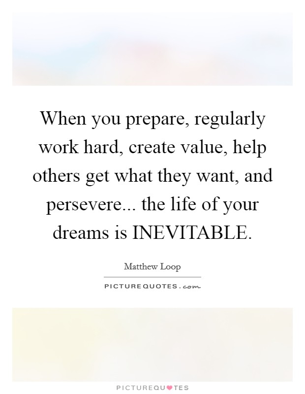 When you prepare, regularly work hard, create value, help others get what they want, and persevere... the life of your dreams is INEVITABLE. Picture Quote #1