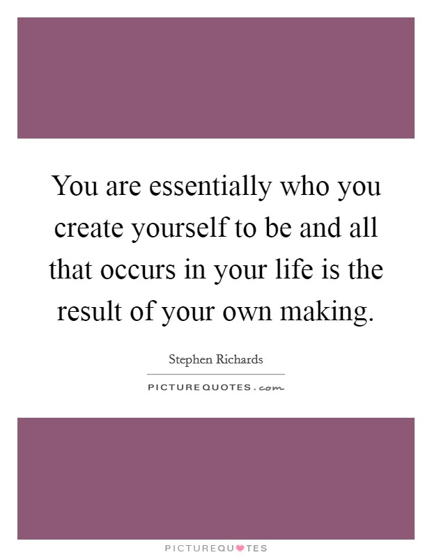 You are essentially who you create yourself to be and all that occurs in your life is the result of your own making. Picture Quote #1