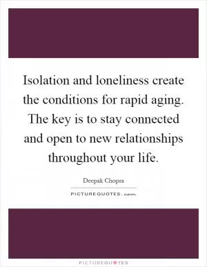 Isolation and loneliness create the conditions for rapid aging. The key is to stay connected and open to new relationships throughout your life Picture Quote #1