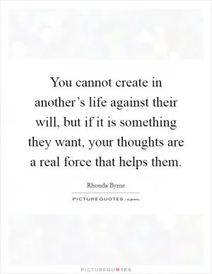 You cannot create in another’s life against their will, but if it is something they want, your thoughts are a real force that helps them Picture Quote #1