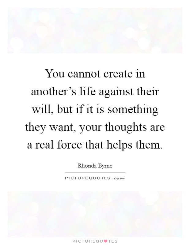 You cannot create in another's life against their will, but if it is something they want, your thoughts are a real force that helps them. Picture Quote #1