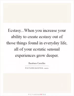 Ecstasy...When you increase your ability to create ecstasy out of those things found in everyday life, all of your ecstatic sensual experiences grow deeper Picture Quote #1