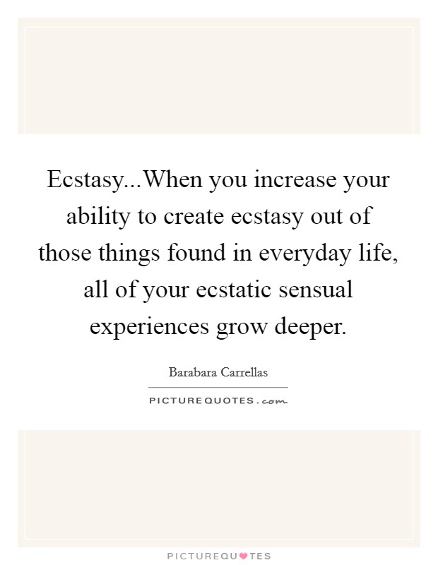 Ecstasy...When you increase your ability to create ecstasy out of those things found in everyday life, all of your ecstatic sensual experiences grow deeper. Picture Quote #1