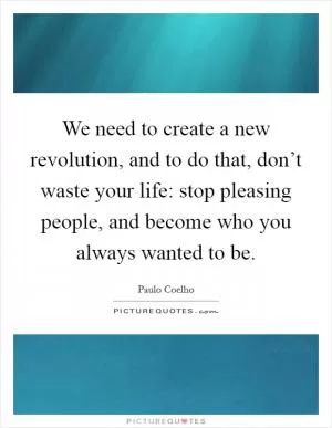 We need to create a new revolution, and to do that, don’t waste your life: stop pleasing people, and become who you always wanted to be Picture Quote #1