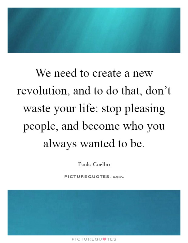 We need to create a new revolution, and to do that, don't waste your life: stop pleasing people, and become who you always wanted to be. Picture Quote #1