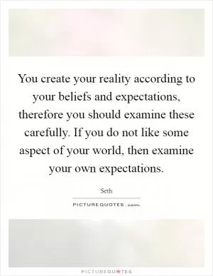 You create your reality according to your beliefs and expectations, therefore you should examine these carefully. If you do not like some aspect of your world, then examine your own expectations Picture Quote #1