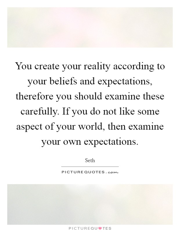 You create your reality according to your beliefs and expectations, therefore you should examine these carefully. If you do not like some aspect of your world, then examine your own expectations. Picture Quote #1