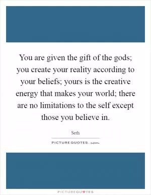 You are given the gift of the gods; you create your reality according to your beliefs; yours is the creative energy that makes your world; there are no limitations to the self except those you believe in Picture Quote #1
