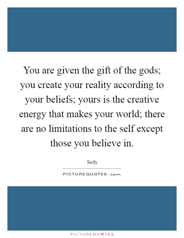 You are given the gift of the gods; you create your reality according to your beliefs; yours is the creative energy that makes your world; there are no limitations to the self except those you believe in. Picture Quote #1
