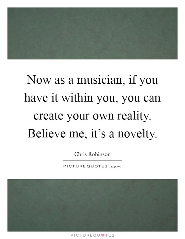 Now as a musician, if you have it within you, you can create your own reality. Believe me, it's a novelty. Picture Quote #1