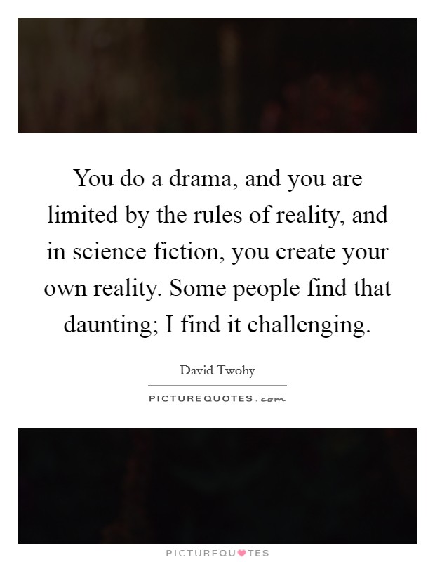 You do a drama, and you are limited by the rules of reality, and in science fiction, you create your own reality. Some people find that daunting; I find it challenging. Picture Quote #1