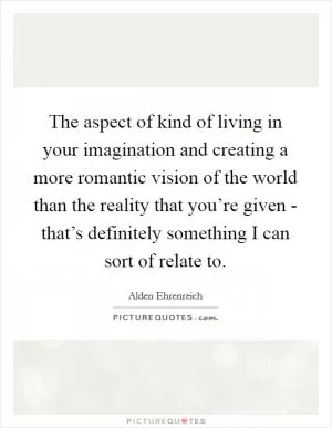 The aspect of kind of living in your imagination and creating a more romantic vision of the world than the reality that you’re given - that’s definitely something I can sort of relate to Picture Quote #1