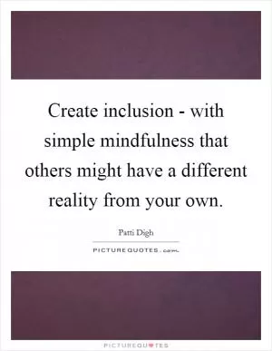 Create inclusion - with simple mindfulness that others might have a different reality from your own Picture Quote #1