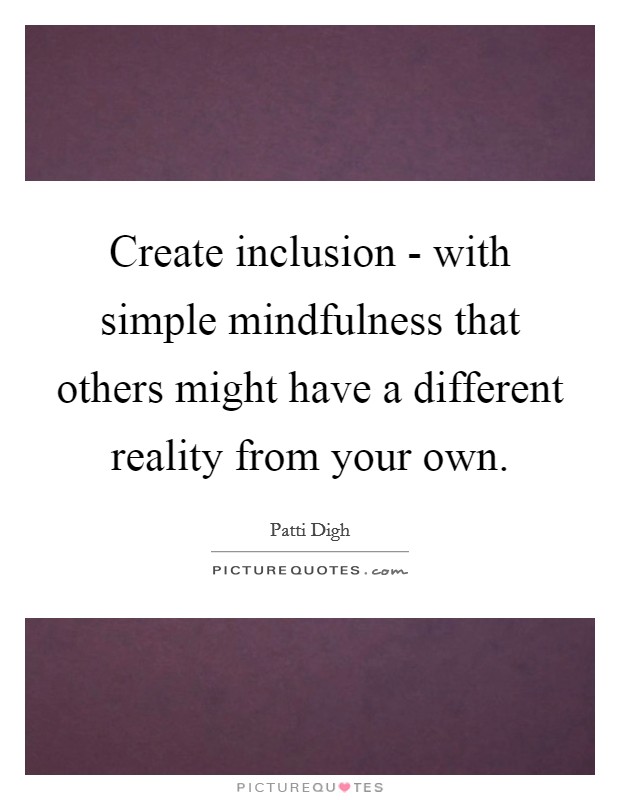 Create inclusion - with simple mindfulness that others might have a different reality from your own. Picture Quote #1