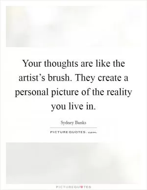Your thoughts are like the artist’s brush. They create a personal picture of the reality you live in Picture Quote #1