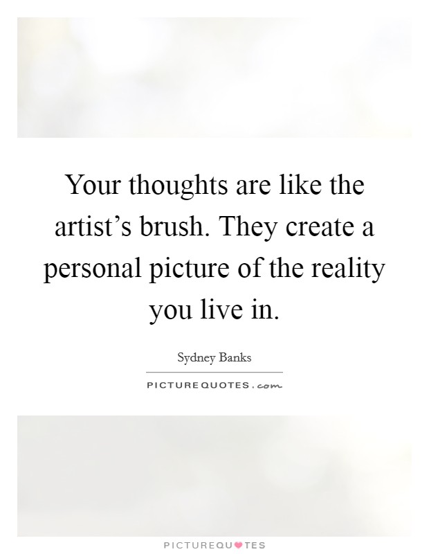 Your thoughts are like the artist's brush. They create a personal picture of the reality you live in. Picture Quote #1