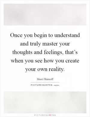 Once you begin to understand and truly master your thoughts and feelings, that’s when you see how you create your own reality Picture Quote #1
